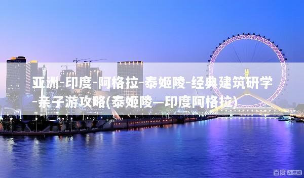 亚洲-印度-阿格拉-泰姬陵-经典建筑研学-亲子游攻略(泰姬陵—印度阿格拉)