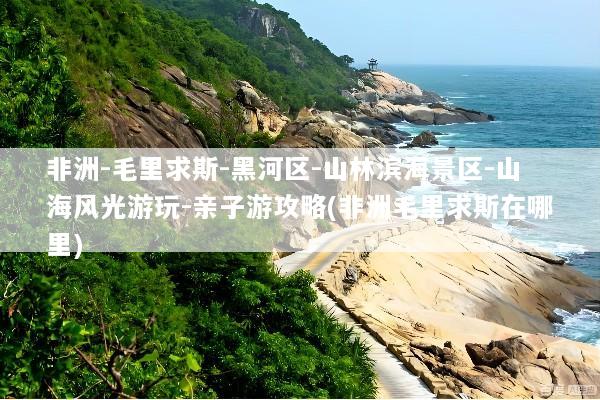 非洲-毛里求斯-黑河区-山林滨海景区-山海风光游玩-亲子游攻略(非洲毛里求斯在哪里)